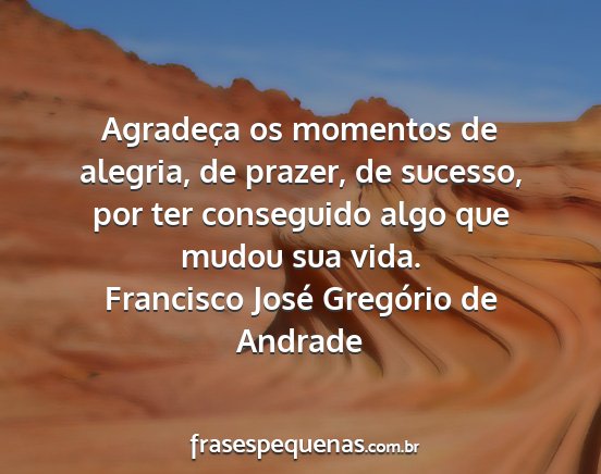Francisco José Gregório de Andrade - Agradeça os momentos de alegria, de prazer, de...