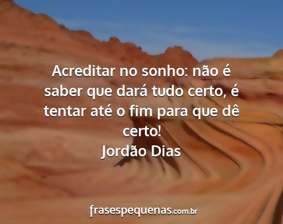 Jordão Dias - Acreditar no sonho: não é saber que dará tudo...
