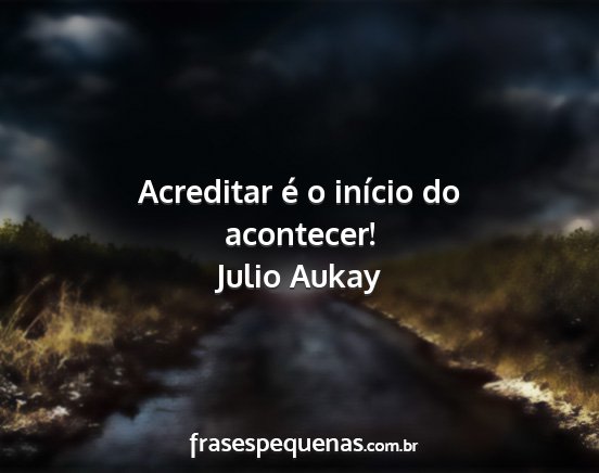 Julio Aukay - Acreditar é o início do acontecer!...
