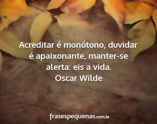 Oscar Wilde - Acreditar é monótono, duvidar é apaixonante,...