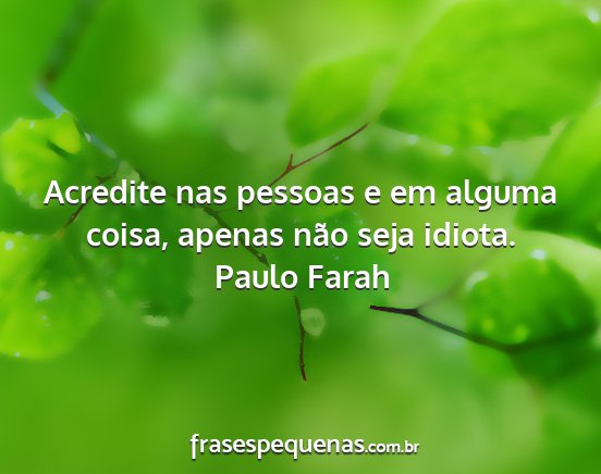 Paulo Farah - Acredite nas pessoas e em alguma coisa, apenas...
