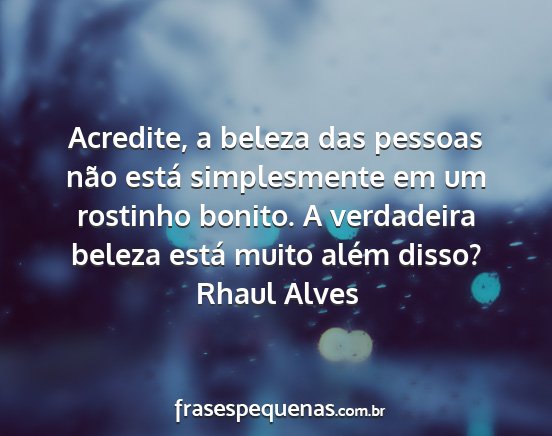 Rhaul Alves - Acredite, a beleza das pessoas não está...