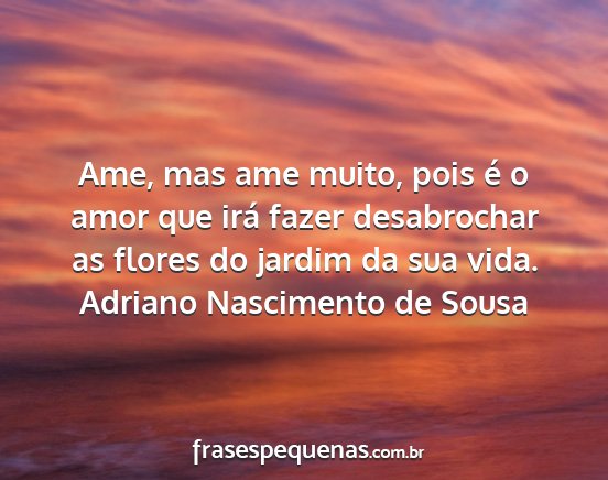 Adriano Nascimento de Sousa - Ame, mas ame muito, pois é o amor que irá fazer...