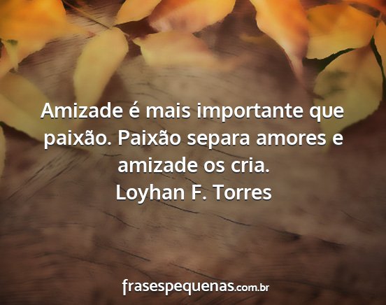 Loyhan F. Torres - Amizade é mais importante que paixão. Paixão...