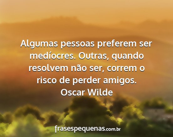 Oscar Wilde - Algumas pessoas preferem ser medíocres. Outras,...