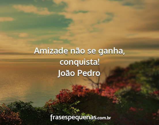 João Pedro - Amizade não se ganha, conquista!...