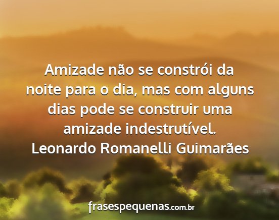 Leonardo Romanelli Guimarães - Amizade não se constrói da noite para o dia,...