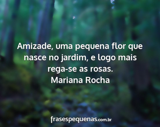 Mariana Rocha - Amizade, uma pequena flor que nasce no jardim, e...