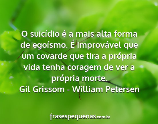 Gil Grissom - William Petersen - O suicídio é a mais alta forma de egoísmo. É...