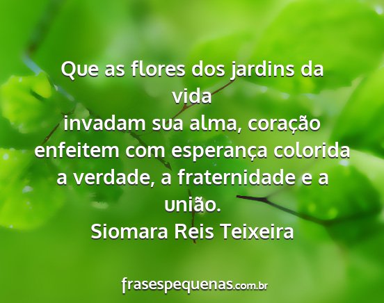 Siomara Reis Teixeira - Que as flores dos jardins da vida invadam sua...