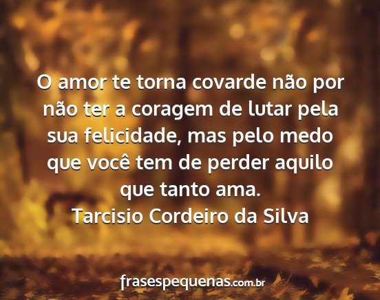 Tarcisio Cordeiro da Silva - O amor te torna covarde não por não ter a...