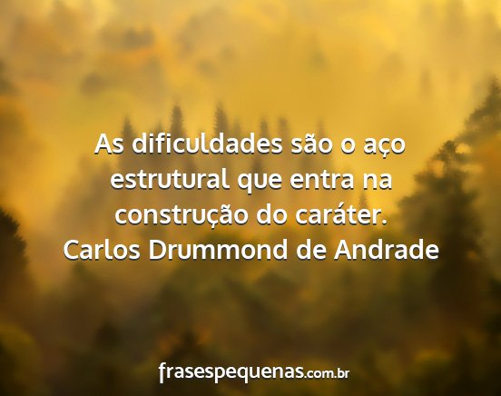 Carlos Drummond de Andrade - As dificuldades são o aço estrutural que entra...