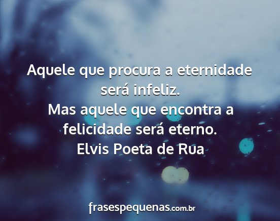 Elvis Poeta de Rua - Aquele que procura a eternidade será infeliz....