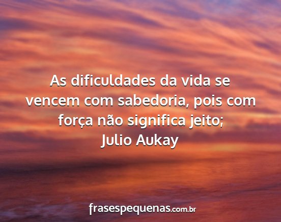 Julio Aukay - As dificuldades da vida se vencem com sabedoria,...
