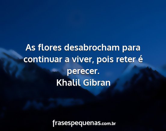 Khalil Gibran - As flores desabrocham para continuar a viver,...