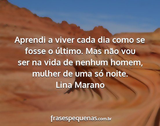 Lina Marano - Aprendi a viver cada dia como se fosse o último....