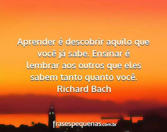 Richard Bach - Aprender é descobrir aquilo que você já sabe....