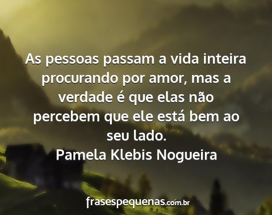 Pamela Klebis Nogueira - As pessoas passam a vida inteira procurando por...