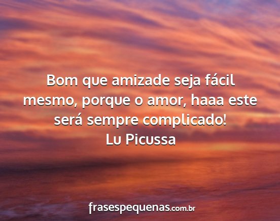 Lu Picussa - Bom que amizade seja fácil mesmo, porque o amor,...