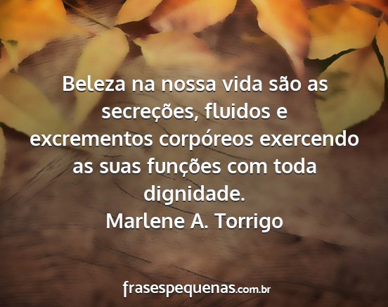 Marlene A. Torrigo - Beleza na nossa vida são as secreções, fluidos...