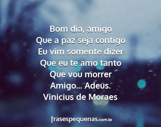 Vinicius de Moraes - Bom dia, amigo Que a paz seja contigo Eu vim...
