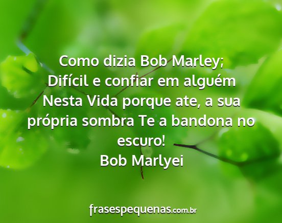 Bob Marlyei - Como dizia Bob Marley; Difícil e confiar em...