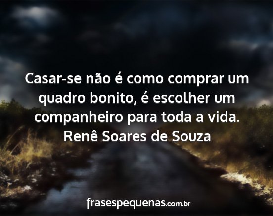 Renê Soares de Souza - Casar-se não é como comprar um quadro bonito,...