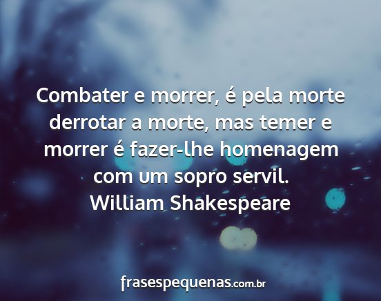 William Shakespeare - Combater e morrer, é pela morte derrotar a...