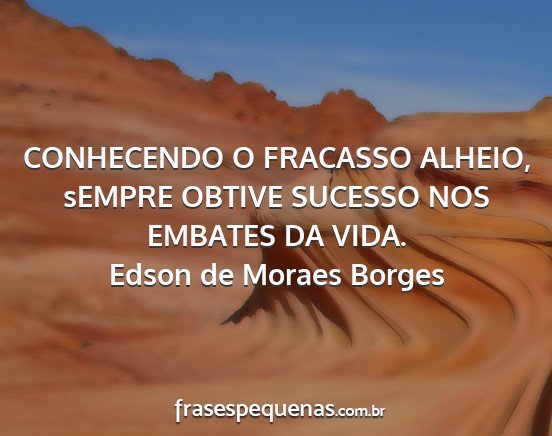 Edson de Moraes Borges - CONHECENDO O FRACASSO ALHEIO, sEMPRE OBTIVE...