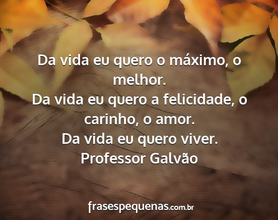 Professor Galvão - Da vida eu quero o máximo, o melhor. Da vida eu...