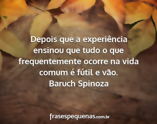 Baruch Spinoza - Depois que a experiência ensinou que tudo o que...