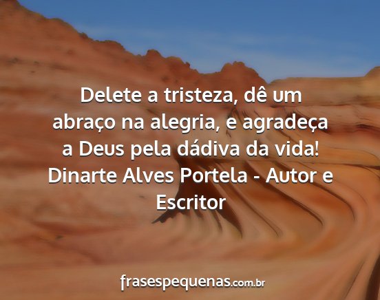Dinarte Alves Portela - Autor e Escritor - Delete a tristeza, dê um abraço na alegria, e...