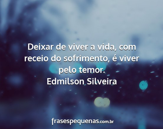 Edmilson Silveira - Deixar de viver a vida, com receio do sofrimento,...