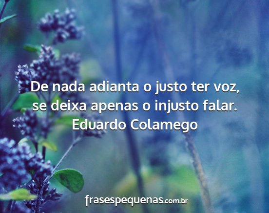 Eduardo Colamego - De nada adianta o justo ter voz, se deixa apenas...
