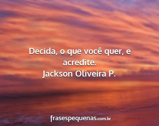 Jackson Oliveira P. - Decida, o que você quer, e acredite....