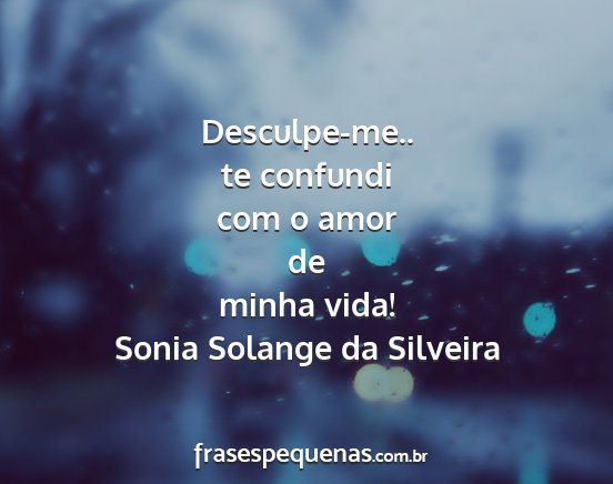 Sonia Solange da Silveira - Desculpe-me.. te confundi com o amor de minha...