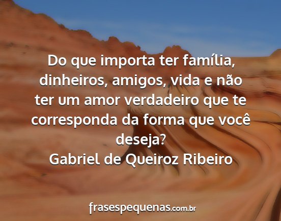 Gabriel de Queiroz Ribeiro - Do que importa ter família, dinheiros, amigos,...