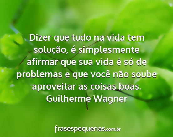 Guilherme Wagner - Dizer que tudo na vida tem solução, é...