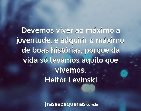 Heitor Levinski - Devemos viver ao máximo a juventude, e adquirir...