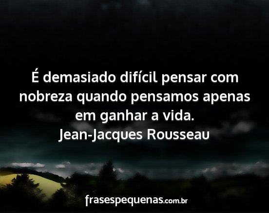 Jean-Jacques Rousseau - É demasiado difícil pensar com nobreza quando...