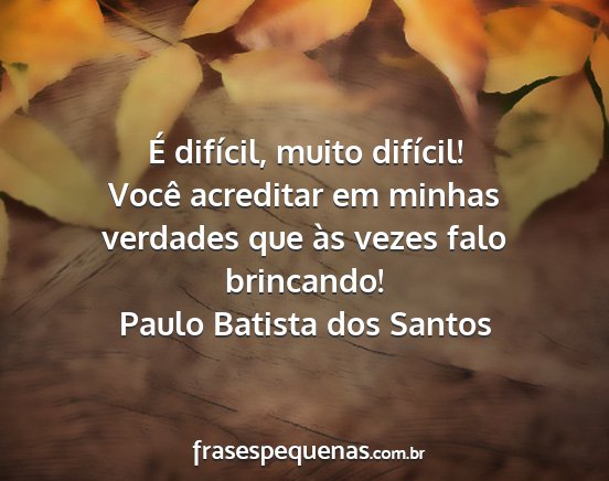 Paulo Batista dos Santos - É difícil, muito difícil! Você acreditar em...