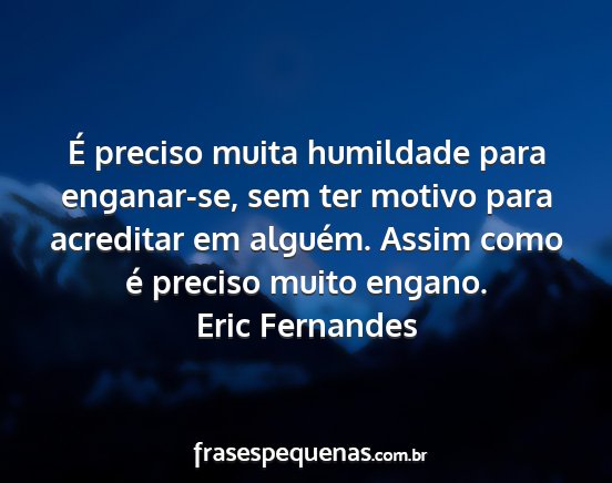 Eric Fernandes - É preciso muita humildade para enganar-se, sem...