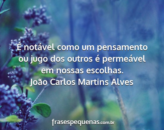 João Carlos Martins Alves - É notável como um pensamento ou jugo dos outros...