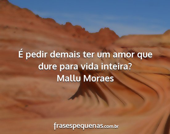 Mallu Moraes - É pedir demais ter um amor que dure para vida...