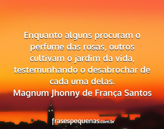 Magnum Jhonny de França Santos - Enquanto alguns procuram o perfume das rosas,...