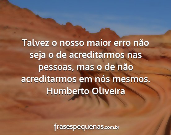 Humberto Oliveira - Talvez o nosso maior erro não seja o de...