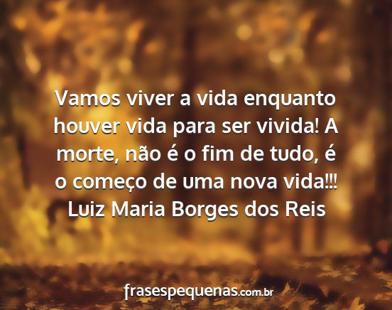 Luiz Maria Borges dos Reis - Vamos viver a vida enquanto houver vida para ser...