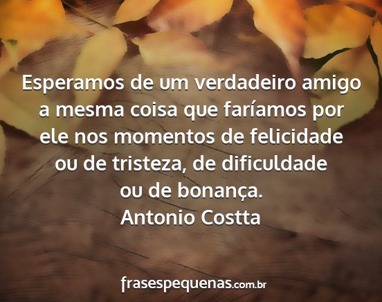 Antonio Costta - Esperamos de um verdadeiro amigo a mesma coisa...
