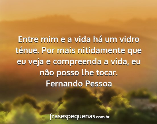 Fernando Pessoa - Entre mim e a vida há um vidro ténue. Por mais...