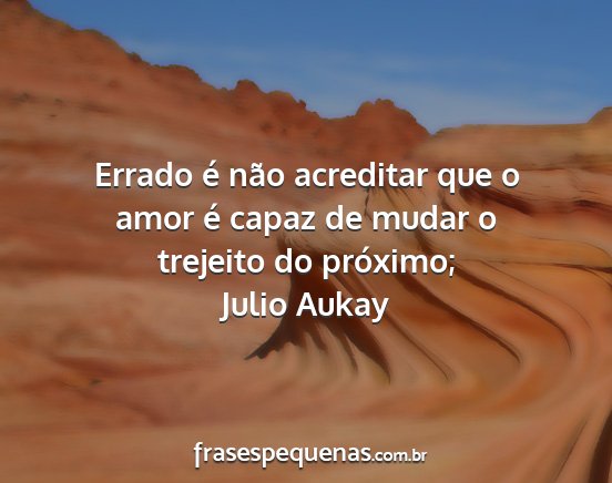 Julio Aukay - Errado é não acreditar que o amor é capaz de...